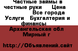 Частные займы в честные руки!  › Цена ­ 2 000 000 - Все города Услуги » Бухгалтерия и финансы   . Архангельская обл.,Мирный г.